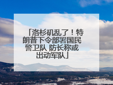 洛杉矶乱了！特朗普下令部署国民警卫队 防长称或出动军队