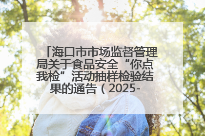 海口市市场监督管理局关于食品安全“你点我检”活动抽样检验结果的通告（2025-001期）