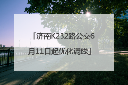济南K232路公交6月11日起优化调线