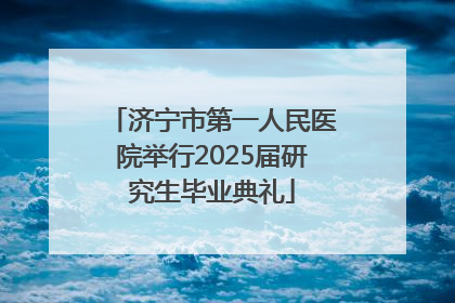 济宁市第一人民医院举行2025届研究生毕业典礼