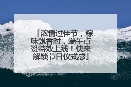 浓情过佳节，粽味飘香时，端午点赞特效上线！快来解锁节日仪式感