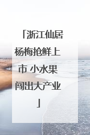 浙江仙居杨梅抢鲜上市 小水果闯出大产业