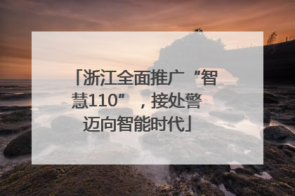 浙江全面推广“智慧110”，接处警迈向智能时代