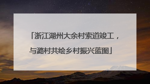 浙江湖州大余村索道竣工，与潞村共绘乡村振兴蓝图