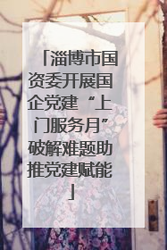 淄博市国资委开展国企党建“上门服务月”破解难题助推党建赋能