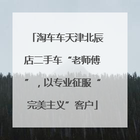 淘车车天津北辰店二手车“老师傅”，以专业征服“完美主义”客户