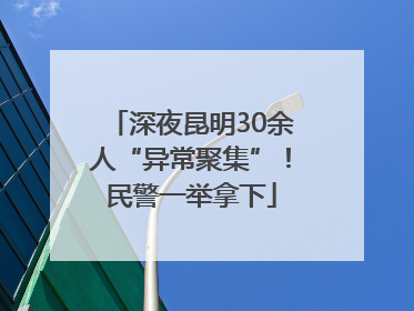 深夜昆明30余人“异常聚集”！民警一举拿下