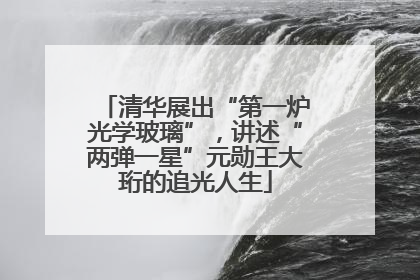 清华展出“第一炉光学玻璃”，讲述“两弹一星”元勋王大珩的追光人生