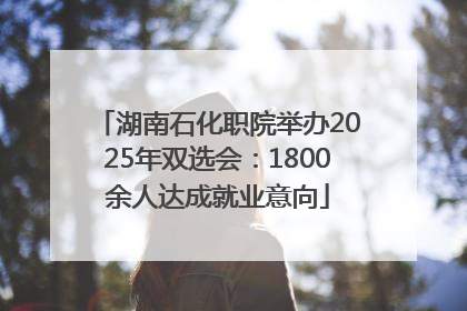 湖南石化职院举办2025年双选会：1800余人达成就业意向