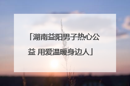 湖南益阳男子热心公益 用爱温暖身边人