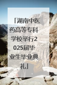 湖南中医药高等专科学校举行2025届毕业生毕业典礼