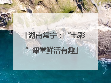湖南常宁：“七彩”课堂鲜活有趣