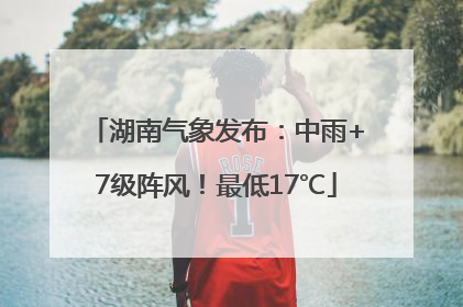 湖南气象发布：中雨+7级阵风！最低17℃