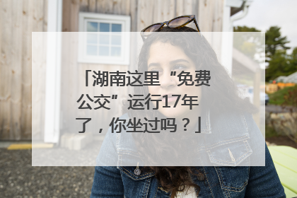 湖南这里“免费公交”运行17年了，你坐过吗？