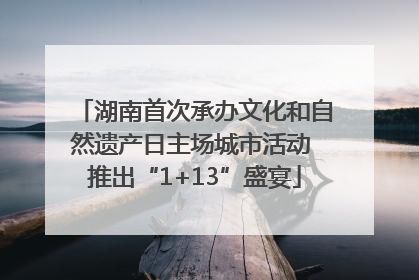 湖南首次承办文化和自然遗产日主场城市活动 推出“1+13”盛宴