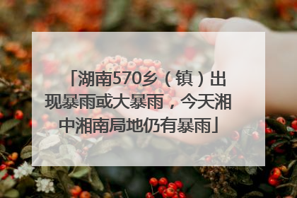 湖南570乡（镇）出现暴雨或大暴雨，今天湘中湘南局地仍有暴雨
