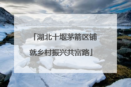 湖北十堰茅箭区铺就乡村振兴共富路