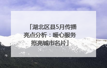 湖北区县5月传播亮点分析：暖心服务擦亮城市名片