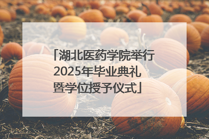 湖北医药学院举行2025年毕业典礼暨学位授予仪式