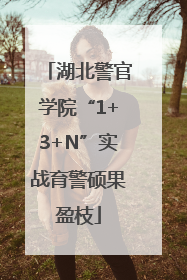 湖北警官学院“1+3+N”实战育警硕果盈枝