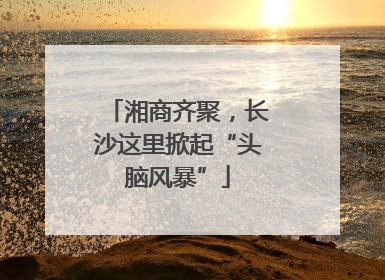 湘商齐聚，长沙这里掀起“头脑风暴”