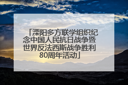 溧阳多方联学组织纪念中国人民抗日战争暨世界反法西斯战争胜利80周年活动