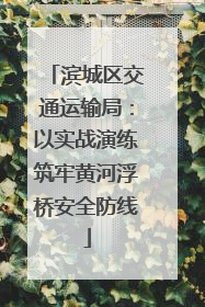 滨城区交通运输局：以实战演练筑牢黄河浮桥安全防线