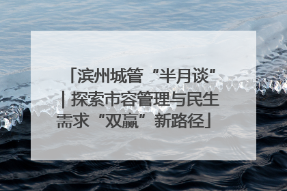 滨州城管“半月谈”｜探索市容管理与民生需求“双赢”新路径