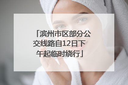 滨州市区部分公交线路自12日下午起临时绕行