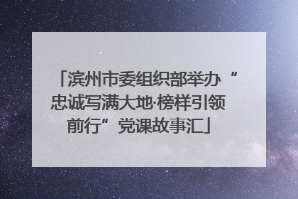 滨州市委组织部举办“忠诚写满大地·榜样引领前行”党课故事汇