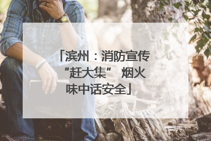 滨州：消防宣传“赶大集” 烟火味中话安全