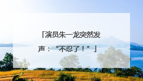演员朱一龙突然发声：“不忍了！”