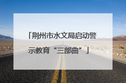 荆州市水文局启动警示教育“三部曲”