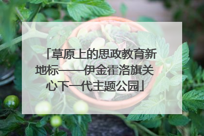 草原上的思政教育新地标——伊金霍洛旗关心下一代主题公园