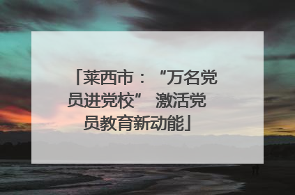 莱西市：“万名党员进党校” 激活党员教育新动能