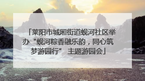 莱阳市城厢街道蚬河社区举办“蚬河粽香融乐韵，同心筑梦游园行” 主题游园会