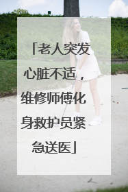 老人突发心脏不适，维修师傅化身救护员紧急送医