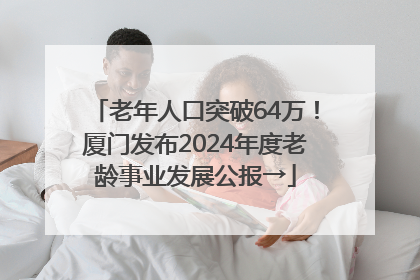 老年人口突破64万！厦门发布2024年度老龄事业发展公报→