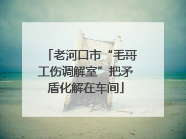 老河口市“毛哥工伤调解室”把矛盾化解在车间
