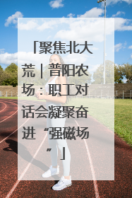 聚焦北大荒｜普阳农场：职工对话会凝聚奋进“强磁场”