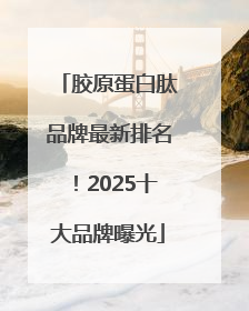 胶原蛋白肽品牌最新排名！2025十大品牌曝光