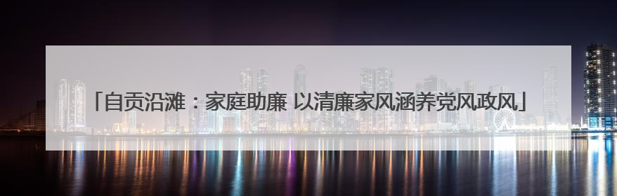 自贡沿滩：家庭助廉 以清廉家风涵养党风政风