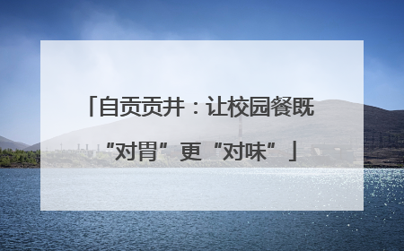 自贡贡井：让校园餐既“对胃”更“对味”