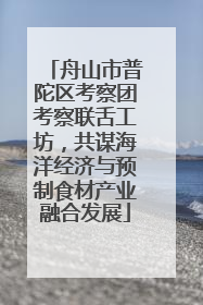 舟山市普陀区考察团考察联舌工坊，共谋海洋经济与预制食材产业融合发展