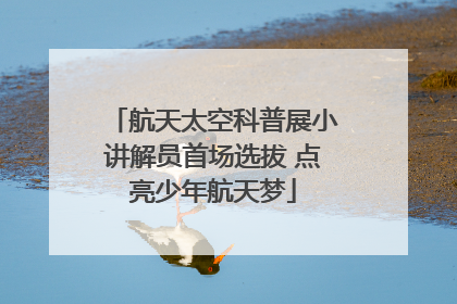 航天太空科普展小讲解员首场选拔 点亮少年航天梦