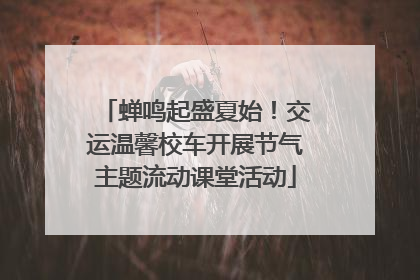 蝉鸣起盛夏始！交运温馨校车开展节气主题流动课堂活动