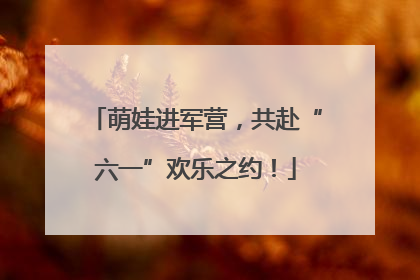 萌娃进军营，共赴“六一”欢乐之约！