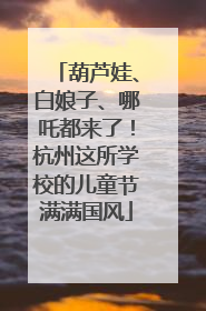 葫芦娃、白娘子、哪吒都来了！杭州这所学校的儿童节满满国风