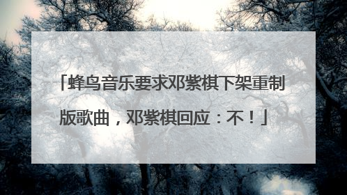 蜂鸟音乐要求邓紫棋下架重制版歌曲，邓紫棋回应：不！