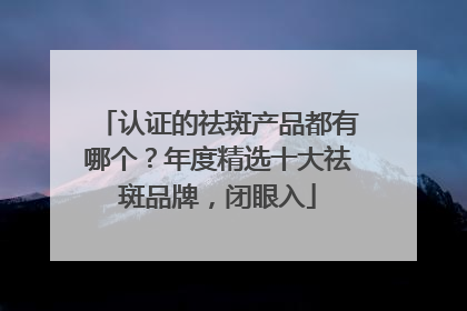 认证的祛斑产品都有哪个？年度精选十大祛斑品牌，闭眼入